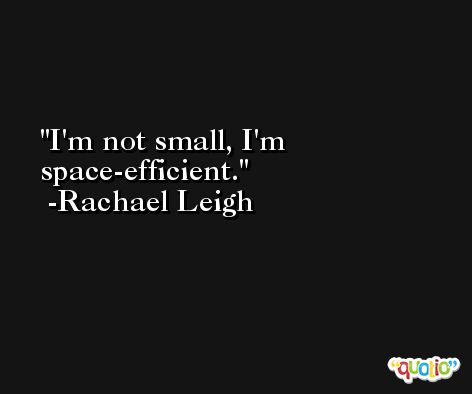 I'm not small, I'm space-efficient. -Rachael Leigh