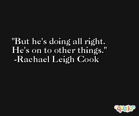But he's doing all right. He's on to other things. -Rachael Leigh Cook
