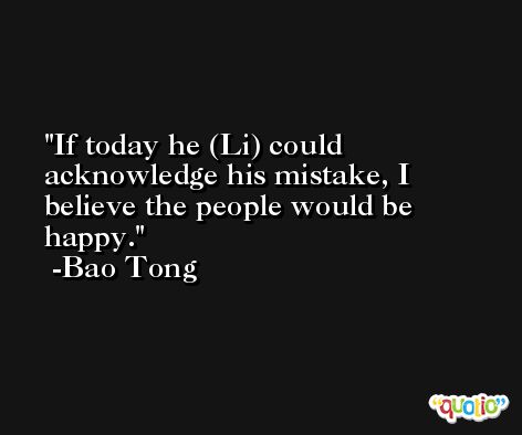 If today he (Li) could acknowledge his mistake, I believe the people would be happy. -Bao Tong