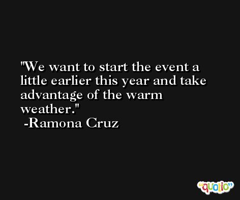 We want to start the event a little earlier this year and take advantage of the warm weather. -Ramona Cruz