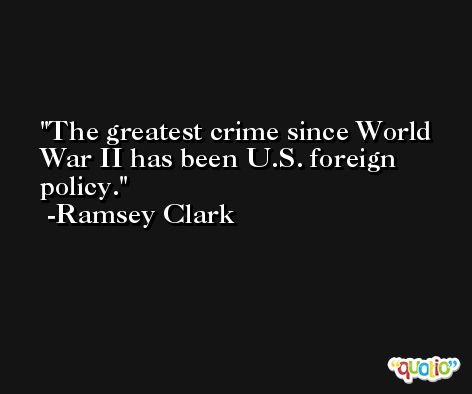 The greatest crime since World War II has been U.S. foreign policy. -Ramsey Clark