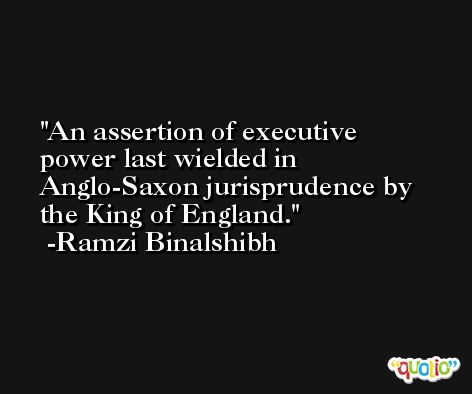 An assertion of executive power last wielded in Anglo-Saxon jurisprudence by the King of England. -Ramzi Binalshibh