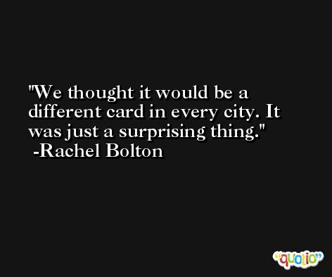 We thought it would be a different card in every city. It was just a surprising thing. -Rachel Bolton