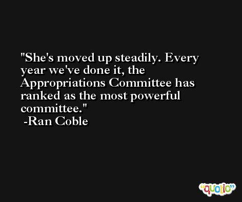 She's moved up steadily. Every year we've done it, the Appropriations Committee has ranked as the most powerful committee. -Ran Coble