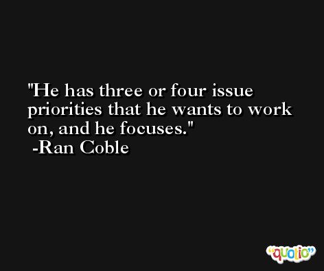 He has three or four issue priorities that he wants to work on, and he focuses. -Ran Coble