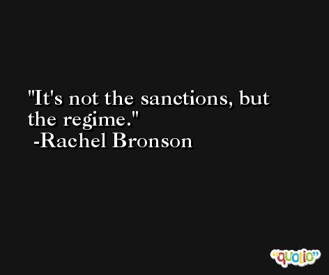 It's not the sanctions, but the regime. -Rachel Bronson