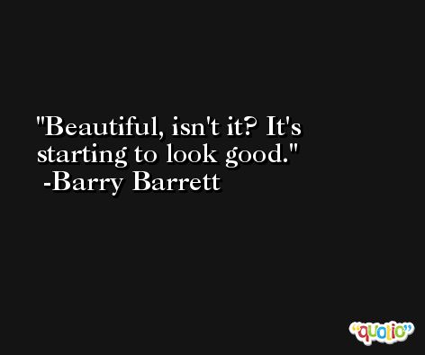 Beautiful, isn't it? It's starting to look good. -Barry Barrett