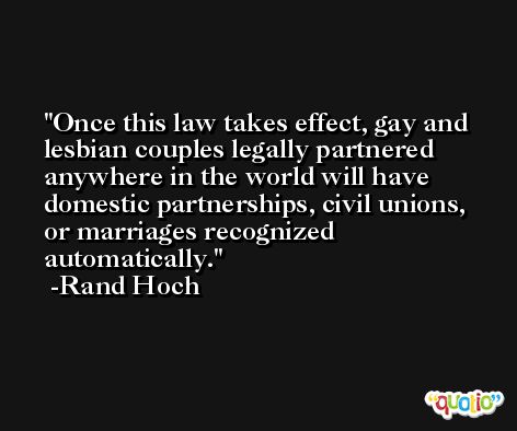 Once this law takes effect, gay and lesbian couples legally partnered anywhere in the world will have domestic partnerships, civil unions, or marriages recognized automatically. -Rand Hoch