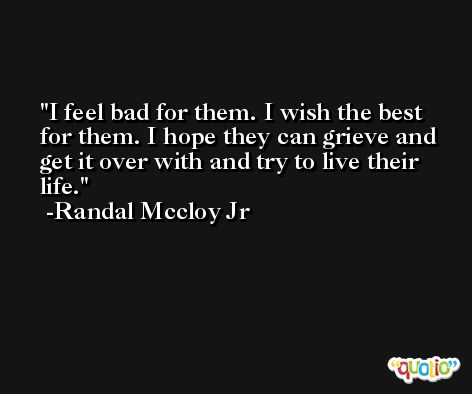 I feel bad for them. I wish the best for them. I hope they can grieve and get it over with and try to live their life. -Randal Mccloy Jr