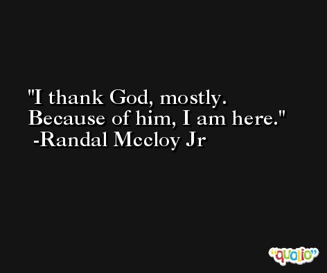 I thank God, mostly. Because of him, I am here. -Randal Mccloy Jr