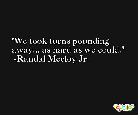 We took turns pounding away... as hard as we could. -Randal Mccloy Jr