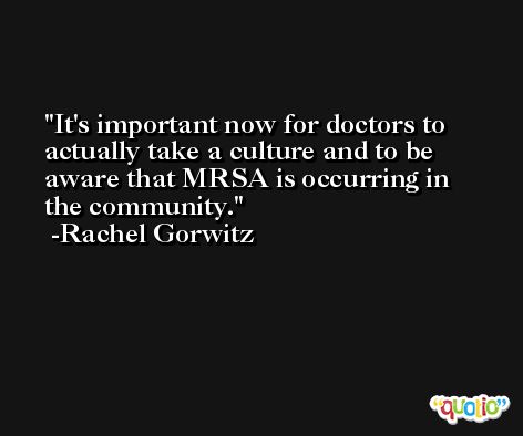 It's important now for doctors to actually take a culture and to be aware that MRSA is occurring in the community. -Rachel Gorwitz