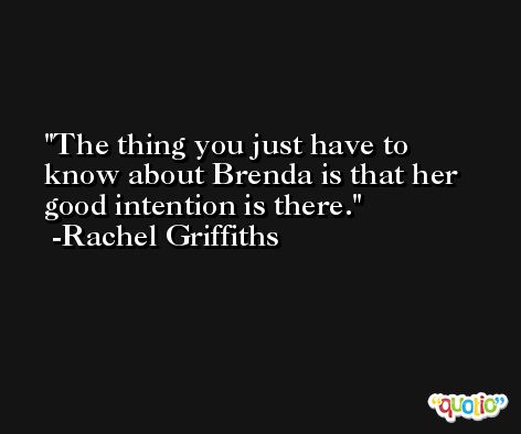 The thing you just have to know about Brenda is that her good intention is there. -Rachel Griffiths