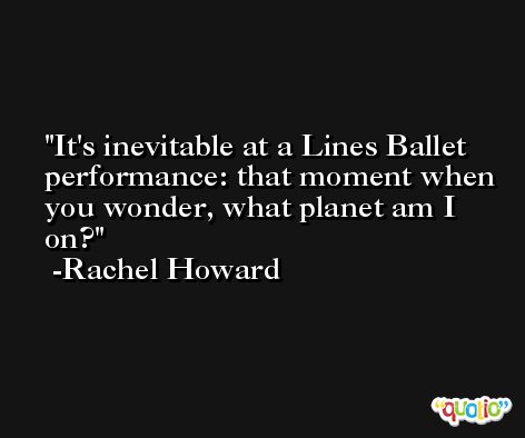 It's inevitable at a Lines Ballet performance: that moment when you wonder, what planet am I on? -Rachel Howard