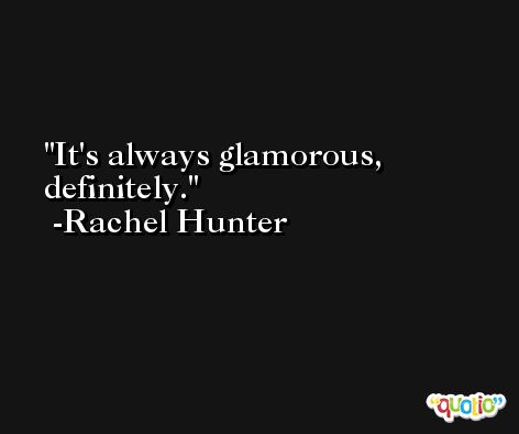 It's always glamorous, definitely. -Rachel Hunter