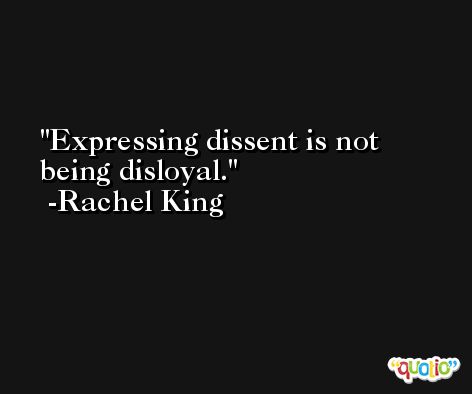 Expressing dissent is not being disloyal. -Rachel King