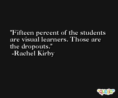 Fifteen percent of the students are visual learners. Those are the dropouts. -Rachel Kirby
