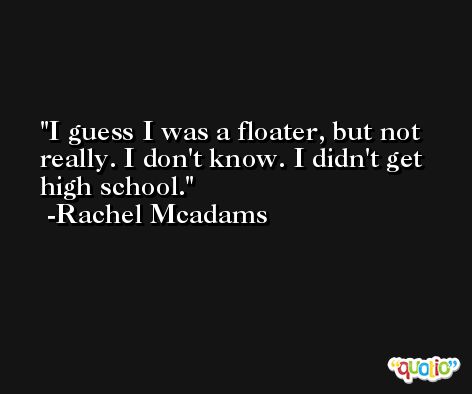 I guess I was a floater, but not really. I don't know. I didn't get high school. -Rachel Mcadams
