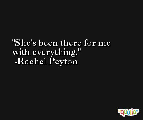 She's been there for me with everything. -Rachel Peyton