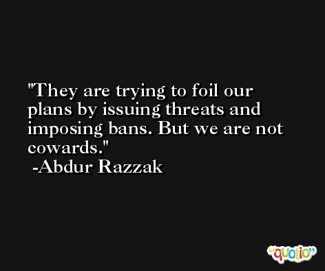 They are trying to foil our plans by issuing threats and imposing bans. But we are not cowards. -Abdur Razzak