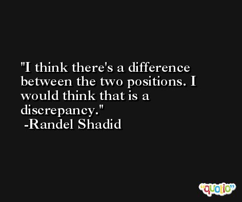 I think there's a difference between the two positions. I would think that is a discrepancy. -Randel Shadid