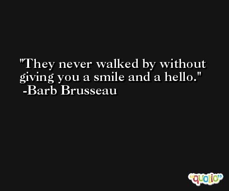 They never walked by without giving you a smile and a hello. -Barb Brusseau