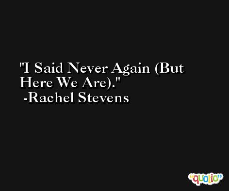 I Said Never Again (But Here We Are). -Rachel Stevens