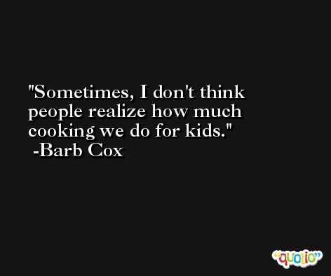 Sometimes, I don't think people realize how much cooking we do for kids. -Barb Cox