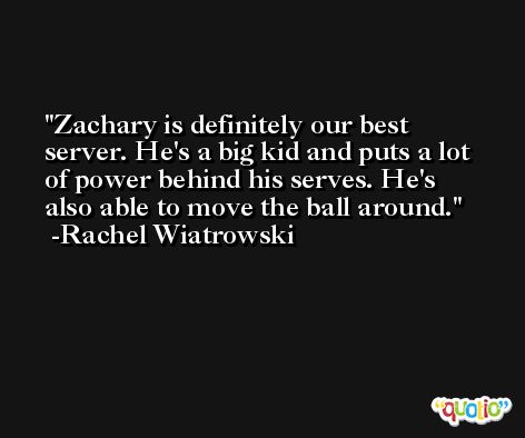 Zachary is definitely our best server. He's a big kid and puts a lot of power behind his serves. He's also able to move the ball around. -Rachel Wiatrowski