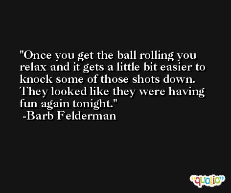 Once you get the ball rolling you relax and it gets a little bit easier to knock some of those shots down. They looked like they were having fun again tonight. -Barb Felderman