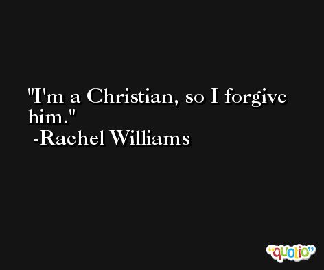 I'm a Christian, so I forgive him. -Rachel Williams