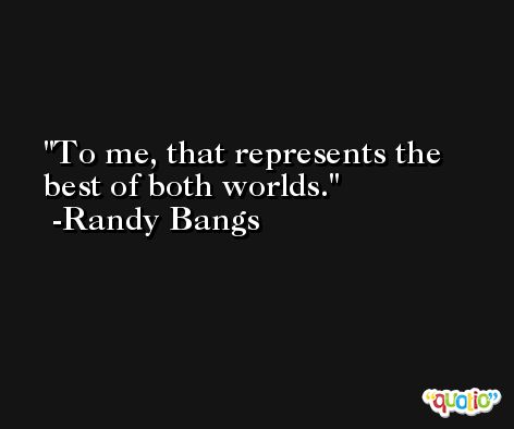 To me, that represents the best of both worlds. -Randy Bangs