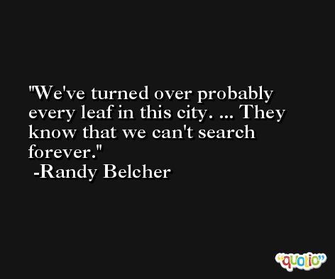 We've turned over probably every leaf in this city. ... They know that we can't search forever. -Randy Belcher