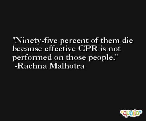 Ninety-five percent of them die because effective CPR is not performed on those people. -Rachna Malhotra
