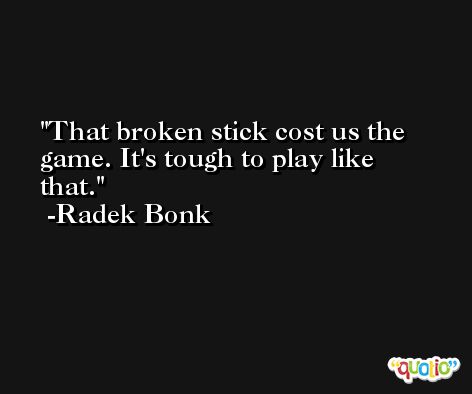 That broken stick cost us the game. It's tough to play like that. -Radek Bonk