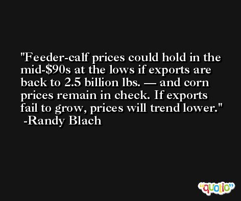 Feeder-calf prices could hold in the mid-$90s at the lows if exports are back to 2.5 billion lbs. — and corn prices remain in check. If exports fail to grow, prices will trend lower. -Randy Blach