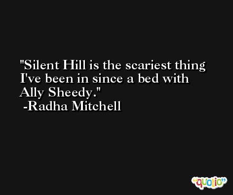 Silent Hill is the scariest thing I've been in since a bed with Ally Sheedy. -Radha Mitchell