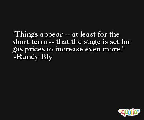 Things appear -- at least for the short term -- that the stage is set for gas prices to increase even more. -Randy Bly