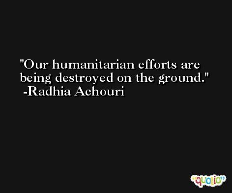 Our humanitarian efforts are being destroyed on the ground. -Radhia Achouri