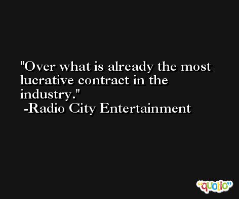 Over what is already the most lucrative contract in the industry. -Radio City Entertainment