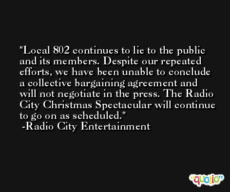 Local 802 continues to lie to the public and its members. Despite our repeated efforts, we have been unable to conclude a collective bargaining agreement and will not negotiate in the press. The Radio City Christmas Spectacular will continue to go on as scheduled. -Radio City Entertainment