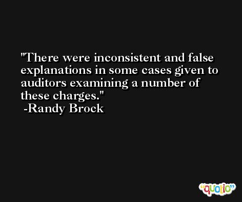 There were inconsistent and false explanations in some cases given to auditors examining a number of these charges. -Randy Brock
