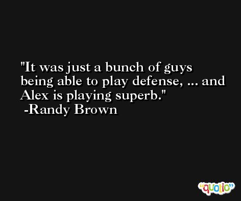 It was just a bunch of guys being able to play defense, ... and Alex is playing superb. -Randy Brown
