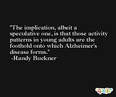 The implication, albeit a speculative one, is that those activity patterns in young adults are the foothold onto which Alzheimer's disease forms. -Randy Buckner