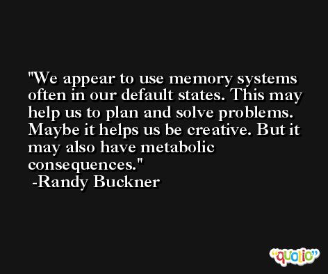 We appear to use memory systems often in our default states. This may help us to plan and solve problems. Maybe it helps us be creative. But it may also have metabolic consequences. -Randy Buckner