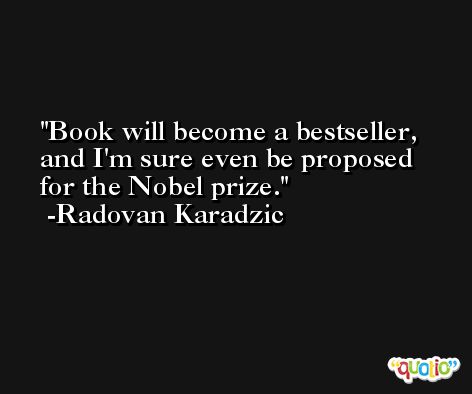 Book will become a bestseller, and I'm sure even be proposed for the Nobel prize. -Radovan Karadzic