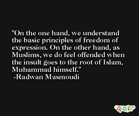 On the one hand, we understand the basic principles of freedom of expression. On the other hand, as Muslims, we do feel offended when the insult goes to the root of Islam, Muhammad himself. -Radwan Masmoudi