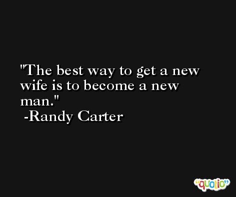 The best way to get a new wife is to become a new man. -Randy Carter