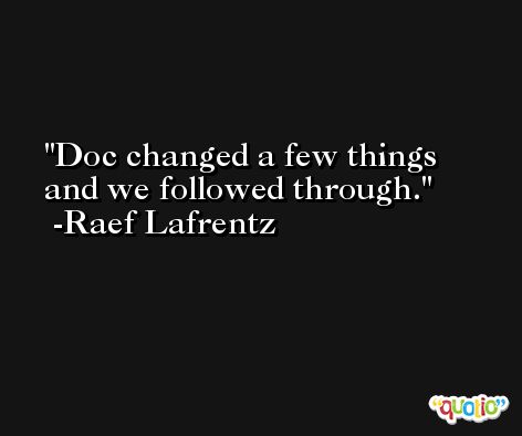 Doc changed a few things and we followed through. -Raef Lafrentz