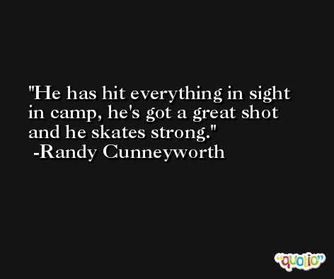 He has hit everything in sight in camp, he's got a great shot and he skates strong. -Randy Cunneyworth